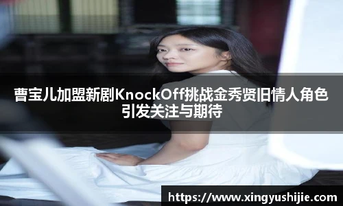 曹宝儿加盟新剧KnockOff挑战金秀贤旧情人角色引发关注与期待