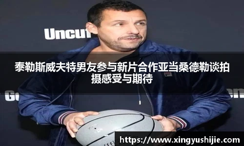泰勒斯威夫特男友参与新片合作亚当桑德勒谈拍摄感受与期待