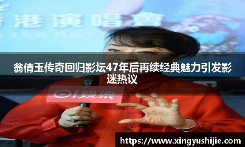 翁倩玉传奇回归影坛47年后再续经典魅力引发影迷热议